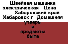 Швейная машинка электрическая › Цена ­ 1 200 - Хабаровский край, Хабаровск г. Домашняя утварь и предметы быта » Другое   . Хабаровский край